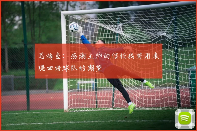 恩梅查：感谢主帅的信任我将用表现回馈球队的期望
