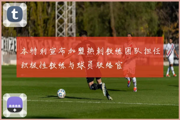 本特利宣布加盟热刺教练团队担任积极性教练与球员联络官