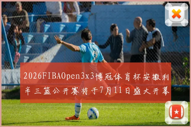2026FIBAOpen3x3博冠体育杯安徽利辛三篮公开赛将于7月11日盛大开幕