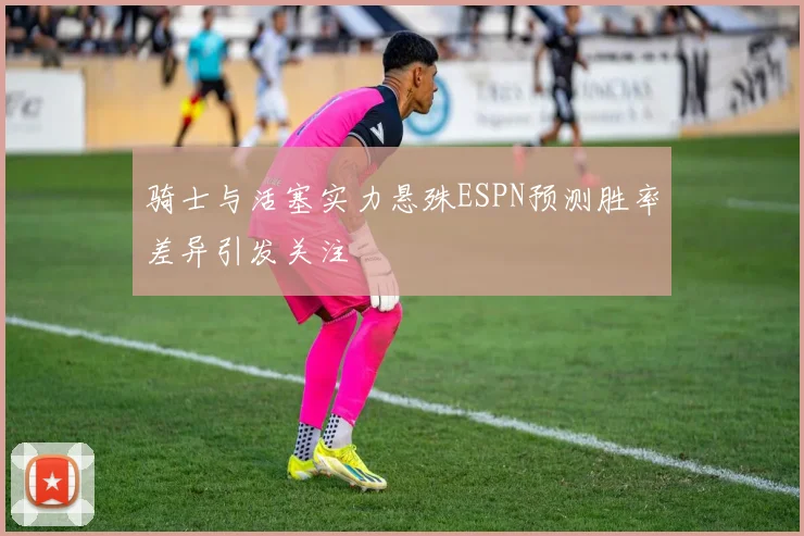 骑士与活塞实力悬殊ESPN预测胜率差异引发关注