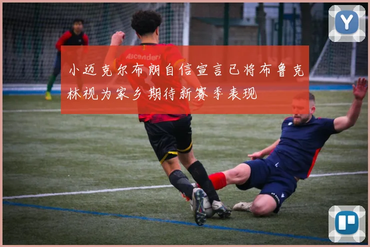 小迈克尔布朗自信宣言已将布鲁克林视为家乡期待新赛季表现