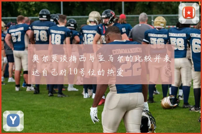奥尔莫谈梅西与亚马尔的比较并表达自己对10号位的热爱