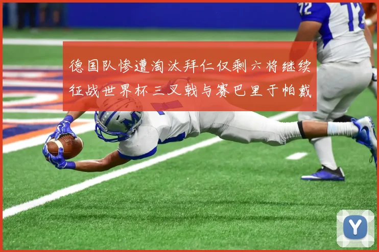 德国队惨遭淘汰拜仁仅剩六将继续征战世界杯三叉戟与赛巴里于帕戴维斯携手出战