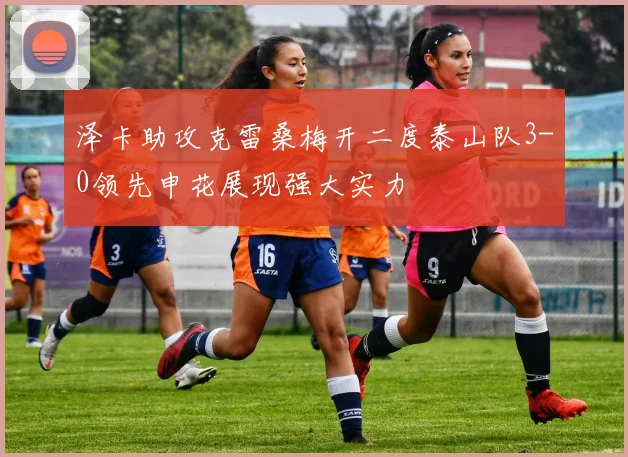 泽卡助攻克雷桑梅开二度泰山队3-0领先申花展现强大实力