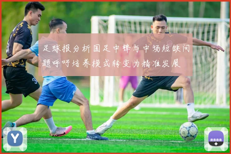 足球报分析国足中锋与中场短缺问题呼吁培养模式转变为精准发展