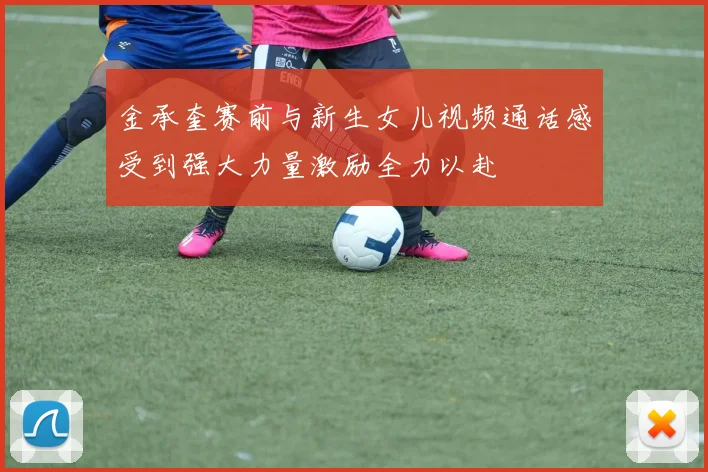 金承奎赛前与新生女儿视频通话感受到强大力量激励全力以赴